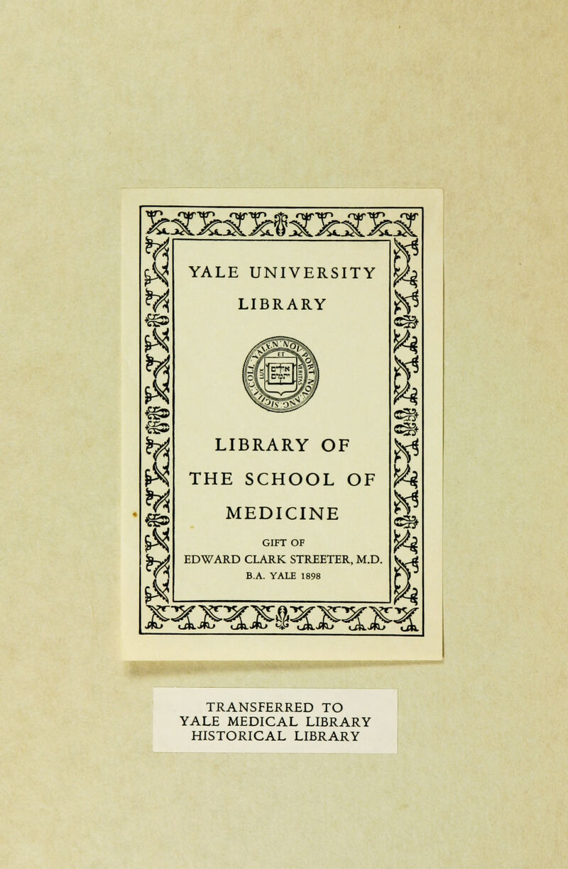 Mfarafc8MX:S YALE UNIVERSITY LIBRARY LIBRARY OF THE SCHOOL OF MEDICINE GIFT OF EDWARD CLARK STREETER, M.D. B.A. YALE 1898 TRANSFERRED TO YALE MEDICAL LIBRARY HISTORICAL LIBRARY