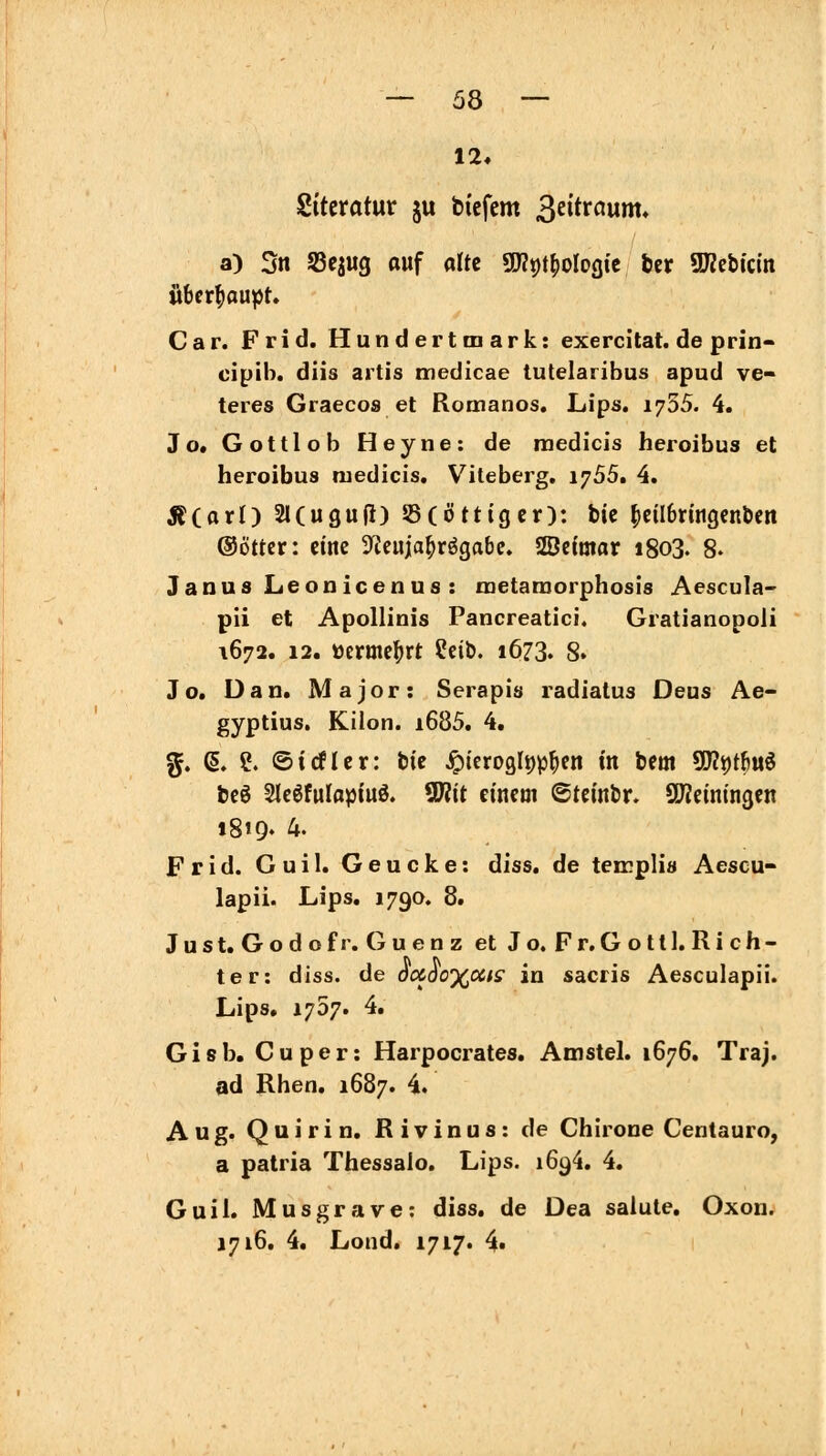 Siteratur ju bi'cfcm ^titxavim* überhaupt. Car. Frid. Hundertmark: exercitat. de prin- cipib. diis aitis tnedicae tutelaribus apud ve» teres Graecos et Romanos. Lips. 1735. 4. Jo. Gottlob Heyne: de niedicis heroibus et heroibus niedicis. Viteberg, i^55, 4. Ä(arO 2l(ugu(i) 53(öttigcr): bic ^eilbrmgcnben ©Otter: eine ^ieuja^rögabe. 2öc{inar 1803. 8- Janus Leonicen US : metamorphosis Aescula- pii et Apollinis Pancreatici. Gratianopoli 1672. 12. »ermebrt ?eib. 1673. 8. Jo. Dan. Major: Serapis radiatus Deus Ae- gyptius. Kilon. i685. 4. g. (§. e. ©tcficr: bte ^teroglppbf» w bem S!JZt)tbtt6 bcS Slcgfulopiuö. 5Wit einem ©tcinbr» SUZeintngen 1819. 4. Frid. Gull. Geucke: diss. de teirplia Aescu- lapii. Lips. 1790. 8. Just. Godo fr. Guenz et Jo. Fr. Gott 1. Rich- ter: diss. de oflCdo%a/ff in sacris Aesculapii. Lips. 1767. 4. Gisb. Cuper: Harpocrates. Amstel. 1676. Traj. ad Rhen. 1687. 4. Aug. Quirin. Rivinus: de Chirone Centauro, a patria Thessalo. Lips. 1694. 4. Guil. Musgrave: diss. de Dea salute, Oxon. 1716, 4. Lond. 1717. 4.