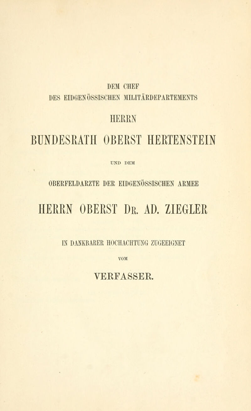 DEM CHEF DES EIDGENÖSSISCHEN MILITÄRDEPARTEMENTS HERRN BUNDESRATH OBERST HERTENSTEIN UND DEM « OBERFELDÄRZTE DER EIDGENÖSSISCHEN ARMEE HERRN OBERST Dr. AD. ZIEGLER IN DANKBARER HOCHACHTUNG ZUGEEIGNET VOM VERFASSER