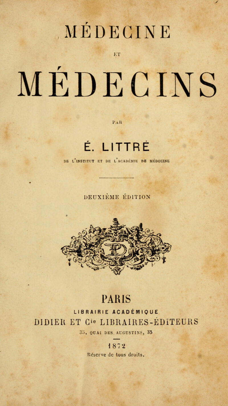 MÉDECINS É. LITTRÉ DE L INSTITL'T ET DE L ACADKMIE DE MEDECINE DEUXIEME EDITION PARIS LIBRAIRIE ACADÉMIQUE DIDIER ET Gie LIBRAIRES-ÉDITEURS 3o, QUAI DKS ALGUSTINS, 35 1872 lîéscrve (Je tous droits.