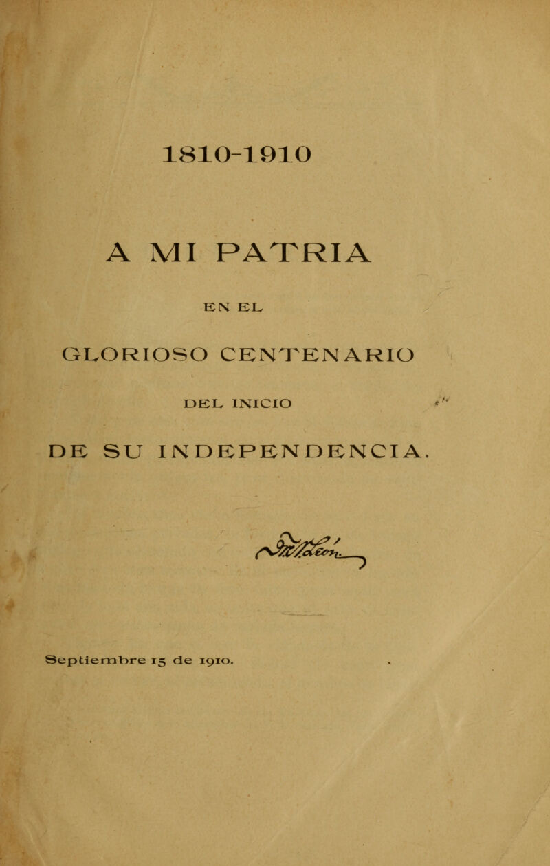 1810-1910 A MI PATRIA EN EL GLORIOSO CENTENARIO DEL INICIO DE SU INDEPENDENCIA XV Septiembre 15 de 1910.