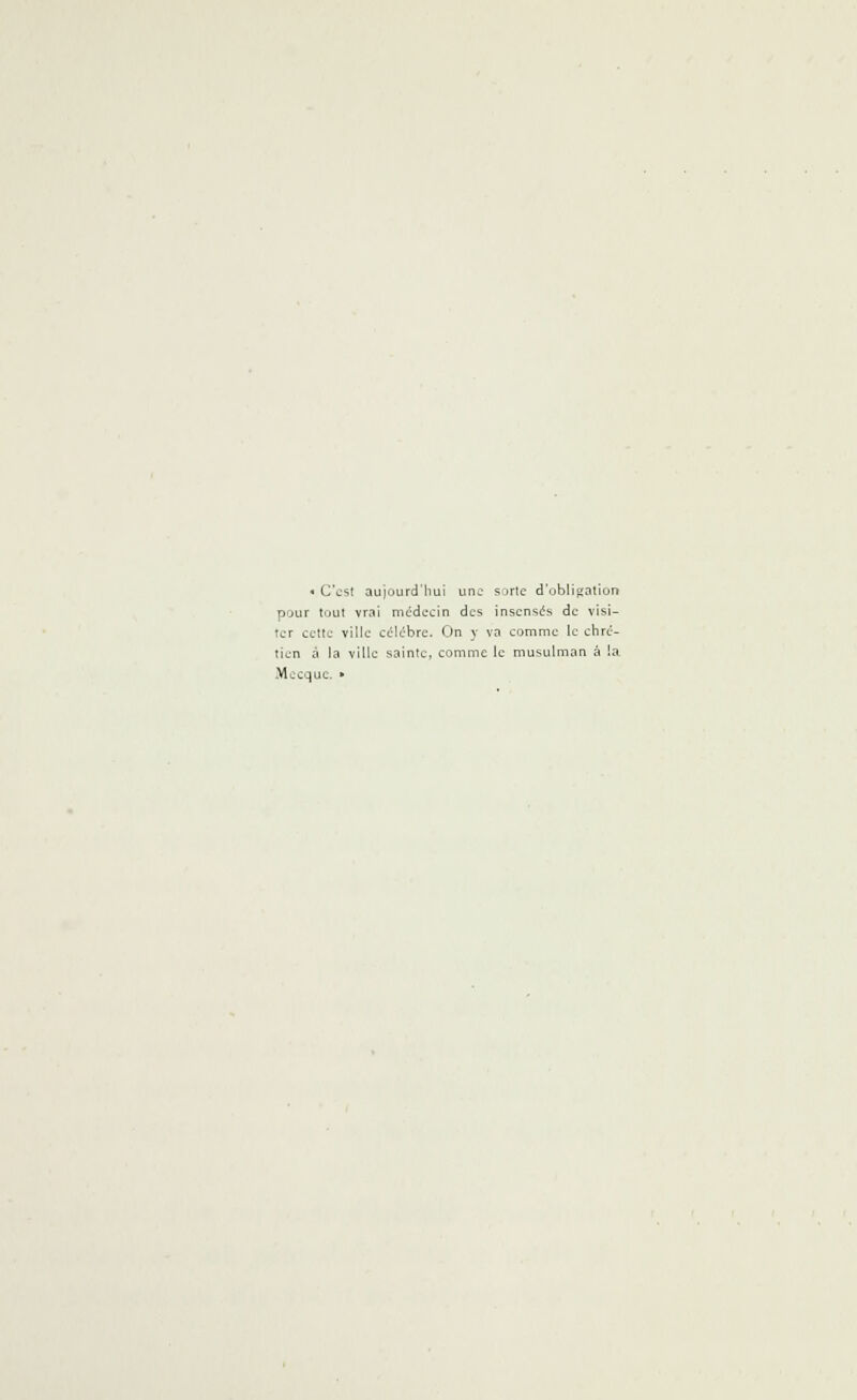 « C'est aujourd'hui une sorte d'obligation pour tout vrai médecin des insensés de visi- ter cette ville célèbre. On y va comme le chré- tien à la ville sainte, comme le musulman à la Mecque. »