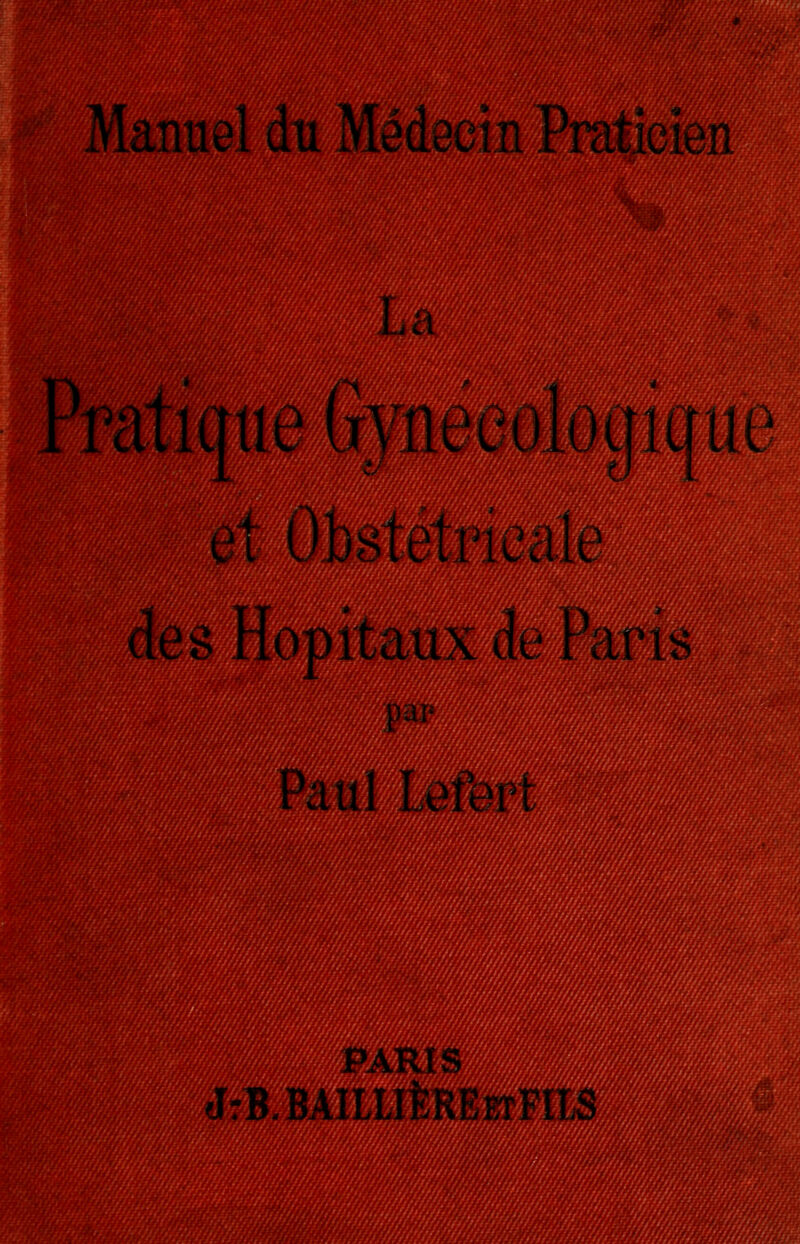 Manuel du Médecin Praticien Le ,i Pratique Gynécologique et Obstétricale des Hôpitaux de Paris par Paul Lefert JrB.BAILLlfeREOTFIlS