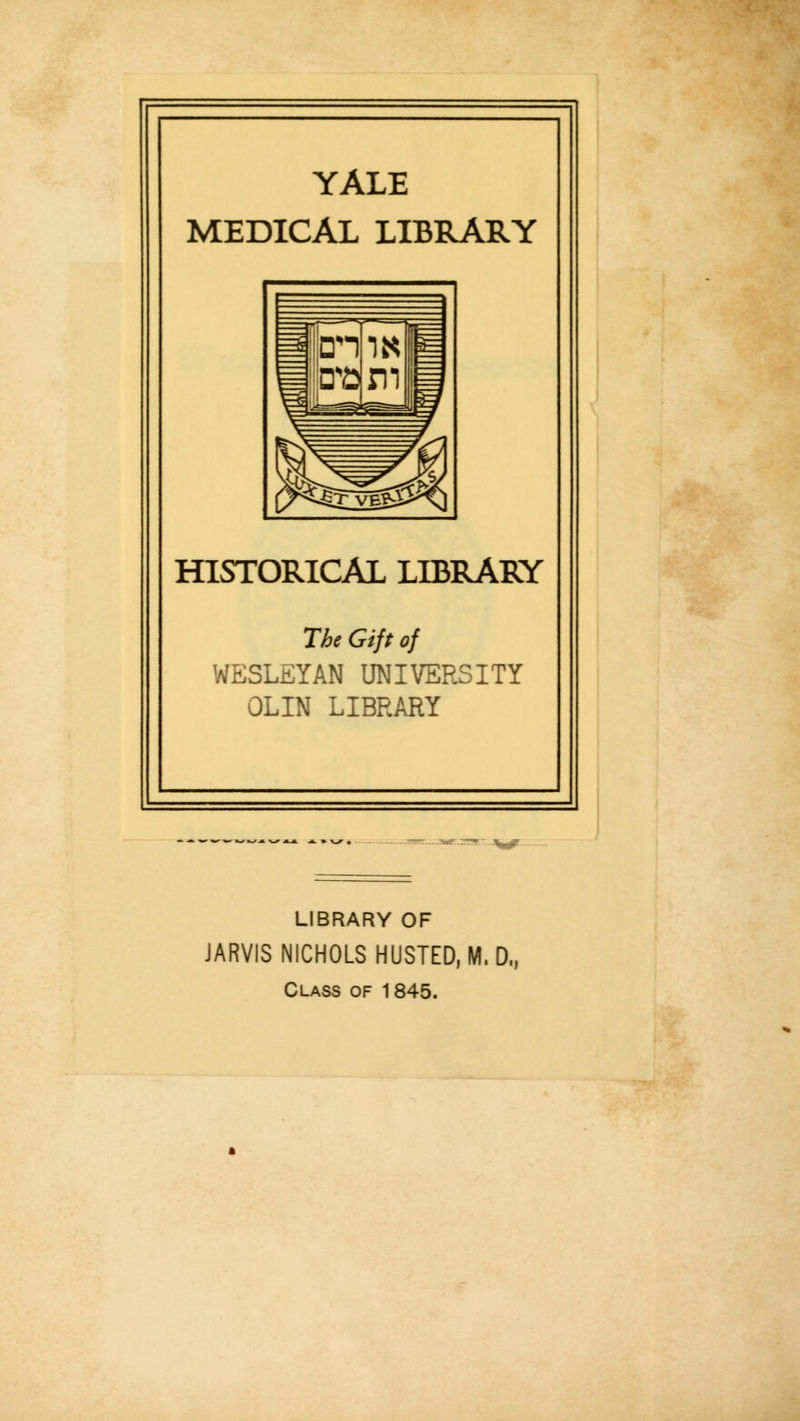 YALE MEDICAL LIBRARY HISTORICAL LIBRARY The Gift of WESLEYAN UNIVERSITY OLIN LIBRARY LIBRARY OF JARVIS NICHOLS HUSTED, M. D., Class of 1845.