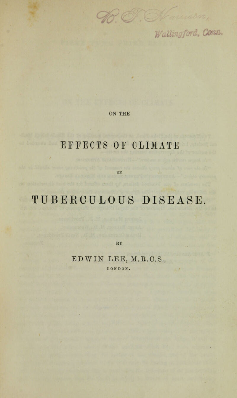 9c ford, Conn, ON THE EFFECTS OF CLIMATE TUBERCULOUS DISEASE BY EDWIN LEE, M.R.C.S.,