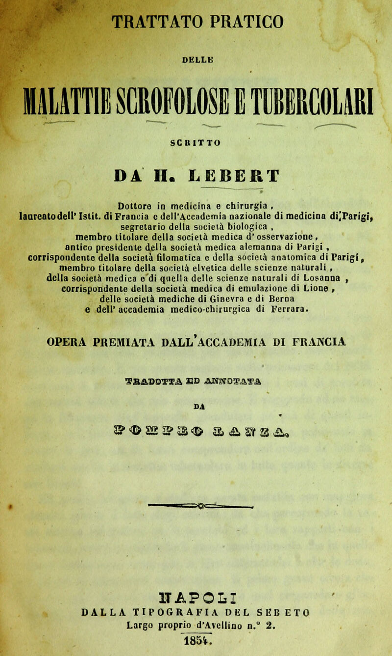 DELLO SCUITTO Di H. LjSBERT Dottore in medicina e chirurgia , laureato dell' Istit. di Francia e dell'Accademia nazionale di medicina dijParigi, segretario della società biologica , membro litolare della società medica d'osservazione, antico presidente della società medica alemanna di Parigi , corrispondente della società filomalica e della società anatomica di Parigi, membro titolare della società elvetica delle scienze naturali, della società medica e di quella delle scienze naturali di Losanna , corrispondente della società medica di emulazione di Lione , delle società mediche di Ginevra e di Berna e dell'accademia medico-chirurgica di Ferrara. OPERA PREMIATA DALL ACCADEMIA DI FRANCIA ^'B&BOl'TA SS &2S180'gJXg& VA S? «E> 22 S SS <© a & Sì &&, 1TAPOLI DALLA. TIPOGRAFIA DEL S E B E T 0 Largo proprio d'Avellino n.° 2. 1854.