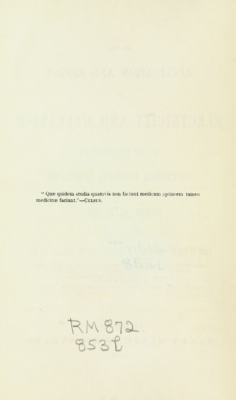 '* Quse quidem studia quamwt; nun fauunt medicum aptioiem tamer medicina? faciunt.—Celsis.