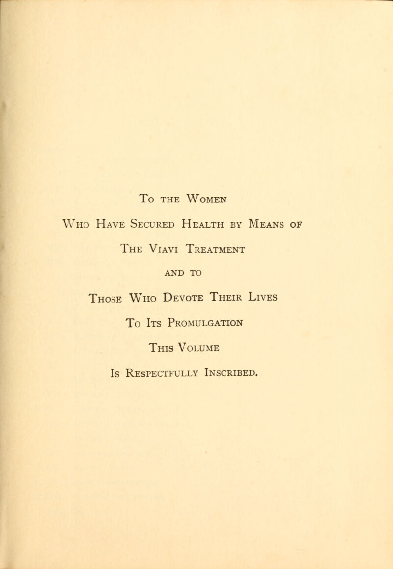 To THE Women Who Have Secured Health by Means of The Viavi Treatment AND TO Those Who Devote Their Lives To Its Promulgation This Volume Is Respectfully Inscribed.