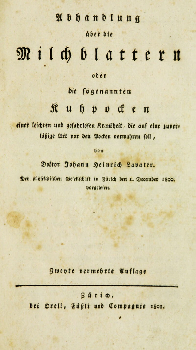 StMÄttHttttfl über bie SR i [ d) b I a 11 e r n ober fcfe fogenannten 5t u f) p o tf e n etaer (efcfcten iinb gefaftrlofen .ftranfbeit bie auf eIne luoec Idjjige 3trt vor ben ^ocrcii pcrioalircn foll, Ben ©öfter 3obaun jjetnrio} ««outer. 4>«i- p'h»r>(Aiir<bm (SefeKftfmft In Sflrtal ttn i. SfiemnM 1300. eeraclcfrn- <3n>epte »ermegrte Auflage 3 u r i et, bei Orcll, rtüpli unb üompagnie 1801.