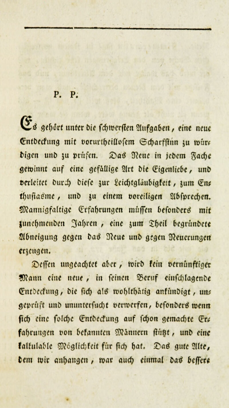 p. p. V«^ gefjärt unter btc fcf)tt?erf!en 2Iufga6en / eine neue (Entbecfung mit eorurtfreiflofem ©cfjarfftnn ju roün fcigen unb $u prüfen, ©oö 9ceue in jebem gac^e gewinnt auf eine gefällige 9Irf Die (Eigenliebe , unb eerleitet bwJ) tiefe jur Jcidjtgläubigfeit / jum (En* t^ufia^inc , unb ju einem ooreilioen 2l6fprecfjen. SJcannigfaltige (Erfahrungen muffen befonberä mit juncfjmenben 3af)rcn , eine }um 1t)til begrünbett Sibneigung gegen ba$ 9?eue unb gegen Steuerungen erseugen. ©effen ungeachtet aber / roirb fein eernünftiger Wann eine neue, in feinen S5eruf einfdilagenbe (EntSccfuug, bie ficf> a\g rooftltbätig anfünbigt, un* geprüft unb ununterfucl)t tjerroerfen, befonberä roenn ftcf> eine fcfcfyc (Entbecfung auf fcfyon gemachte (Er* fafjrutigen f on Mannten Männern (Jüfjt, unb eine faifulable $töglid;fcit für fteb. hat. £a$ gute ?Hfe, tem wir ansaugen, war auet? einmal t>a$ btffttt
