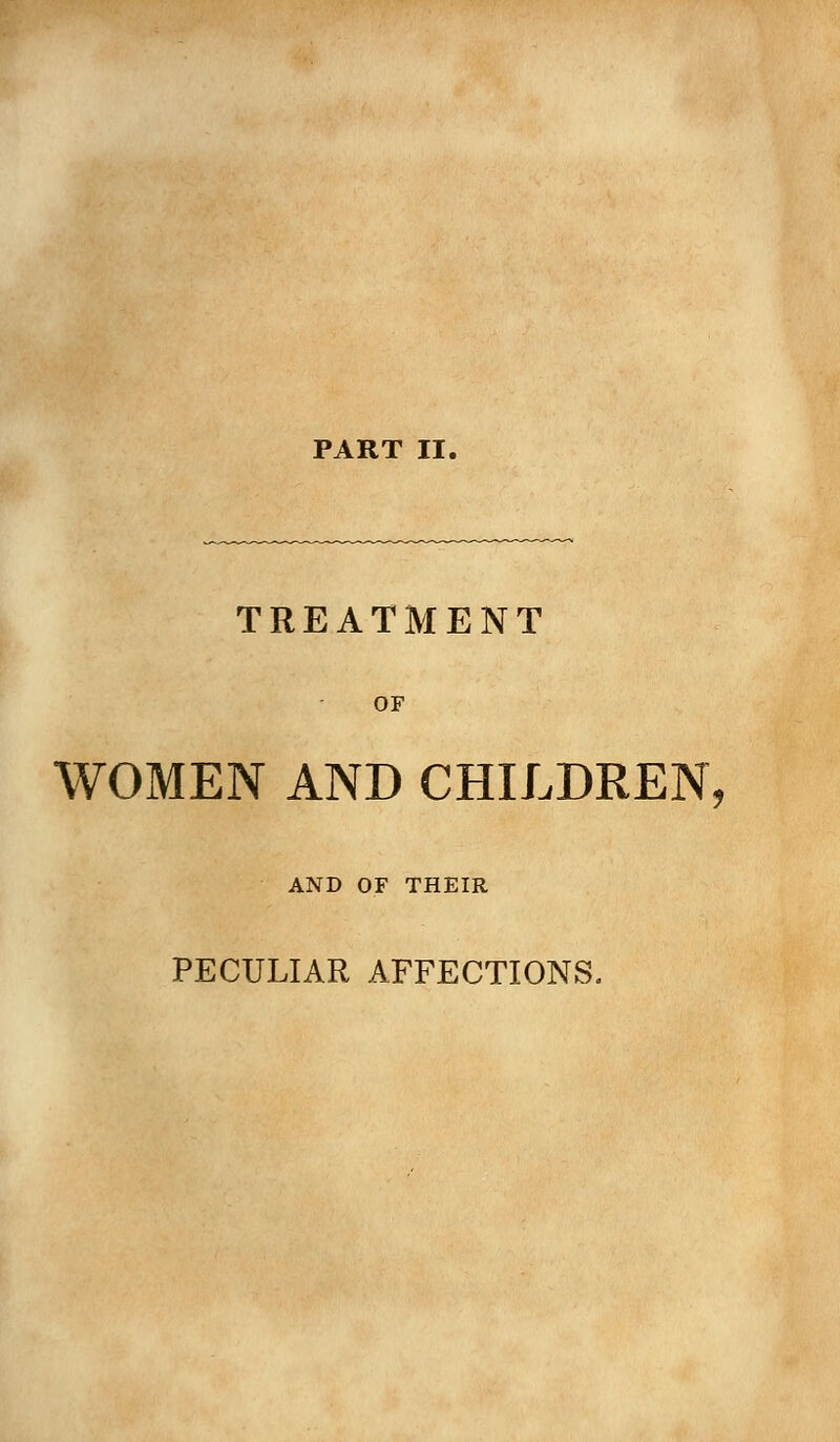 TREATMENT OF WOMEN AND CHILDREN, AND OF THEIR PECULIAR AFFECTIONS.