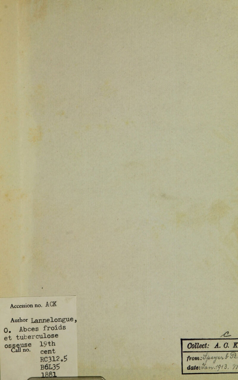 Accession no. ACK Author Lannelongue, 0. Abcès froids et tuberculose osseuse 19th cent RC312.5 B6L35 TBR1 /£- 3 eu :afl: Collect: A. 0. K datera n.ipl, 97 \