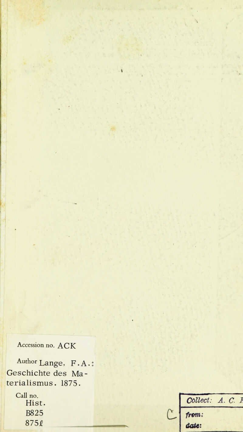Accession no. ACK Author Lange, F.A. Geschichte des Ma- terialismus. 1875. Call no. Hist. B825 8754 t Collect: A. C 1 frem: date: