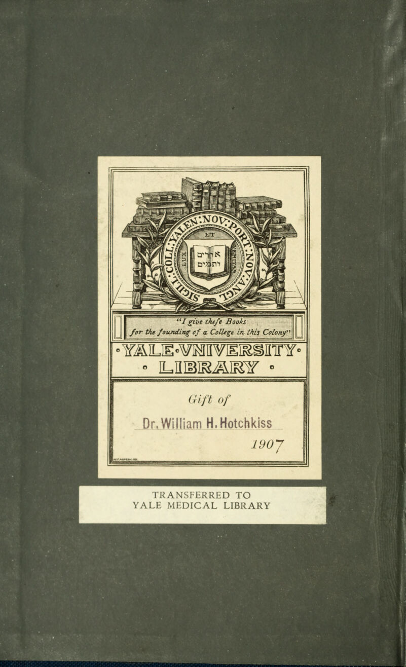 I /give the/e Books for the founding of a College in this Colony* Gift of Dr. William H.Hotchkiss 190 J ■ . ,'.'. ,;:.* J TRANSFERRED TO YALE MEDICAL LIBRARY