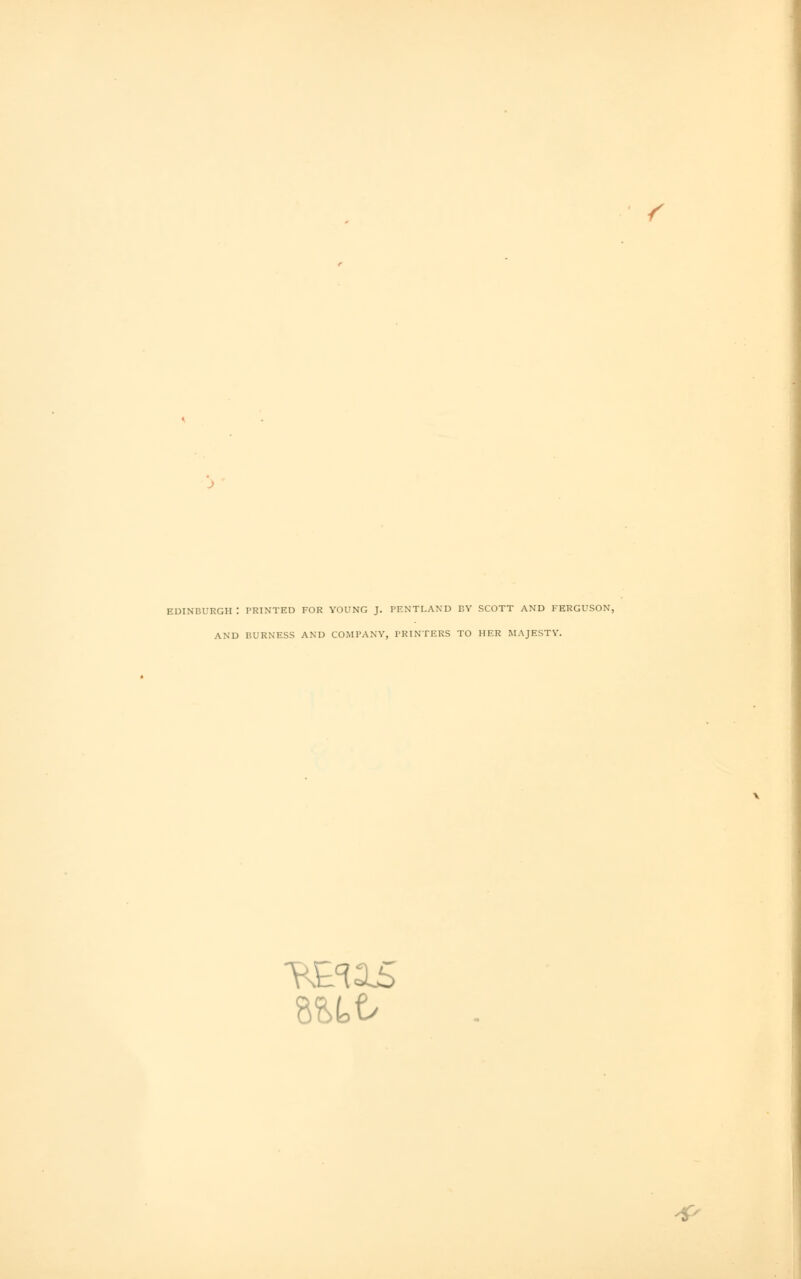 r j EDINBURGH \ PRINTED FOR YOUNG J. PENTLAND BY SCOTT AND FERGUSON, AND BURNESS AND COMPANY, PRINTERS TO HER MAJESTY.