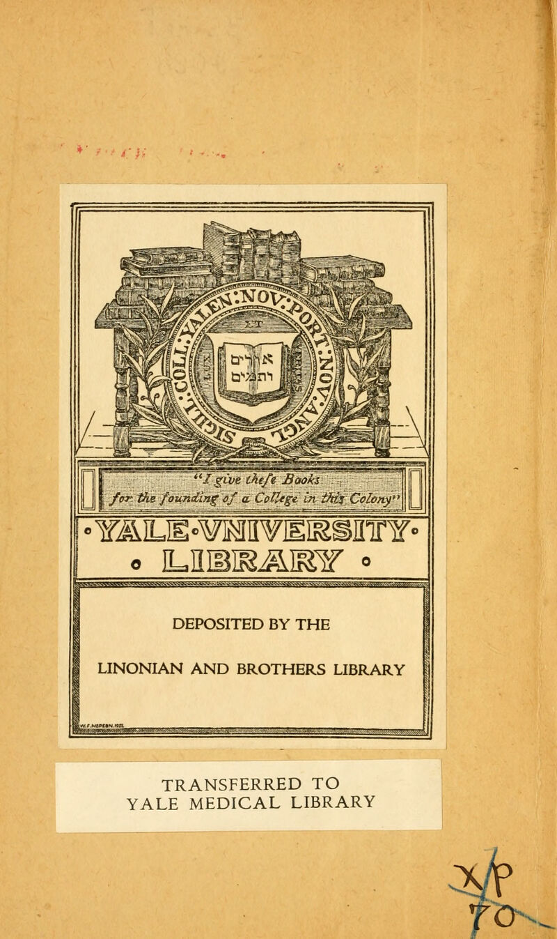 I • YALffi'^HnvEiBsinnf • o iLHiBiaamr » T.^g«w^vwwaaw&3Ks&ftsaawjj^ DEPOSITED BY THE LINONIAN AND BROTHERS LIBRARY »w«niwikjMiUi!;ntom,„.ix» >:',:,. o' ■ ; t'.' . ' ' TRANSFERRED TO YALE MEDICAL LIBRARY