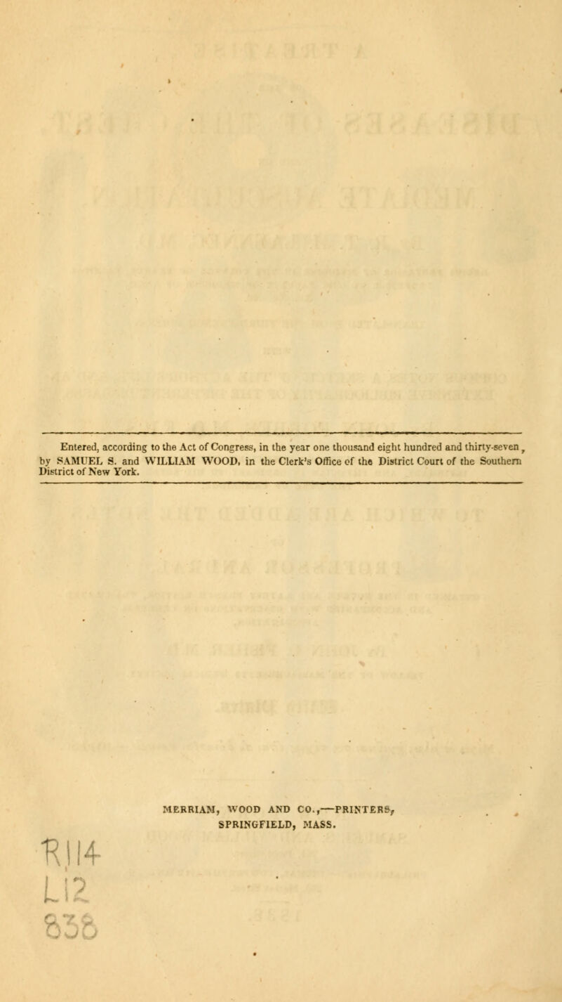 Entered, according to the Act of Congress, in the year one thousand eight hundred and thirty-seven ( by SAMUEL S. and WILLIAM WOOD, in the Clerk's Office of the District Court of the Southern District of New York. H1I4- li; MERMAN, WOOD AND CO.,—PRINTERS, SPRINGFIELD, MASS.