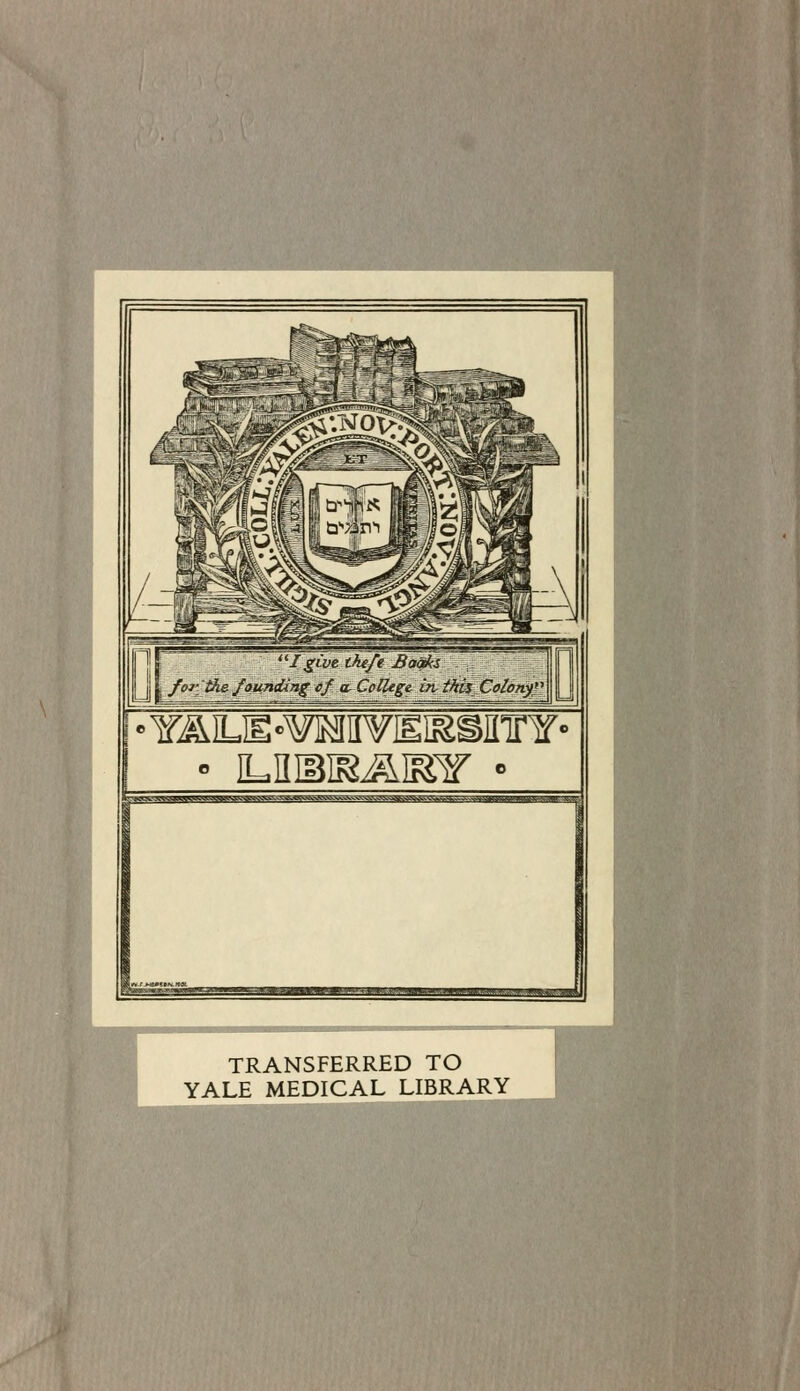 i Ji \ -^^ ^^ founding ef a- College in this Colony'^ •YA!LIl-¥lMIiyElSSflT¥» ■'«t3tfA'<WJBBBW*ML^k'IMg^JVLOJ^ TRANSFERRED TO YALE MEDICAL LIBRARY