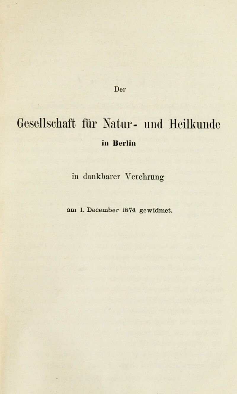 Der Gesellschaft für Natur- und Heilkunde in Berlin in dankbarer Verehrung am 1. December 1874 gewidmet.