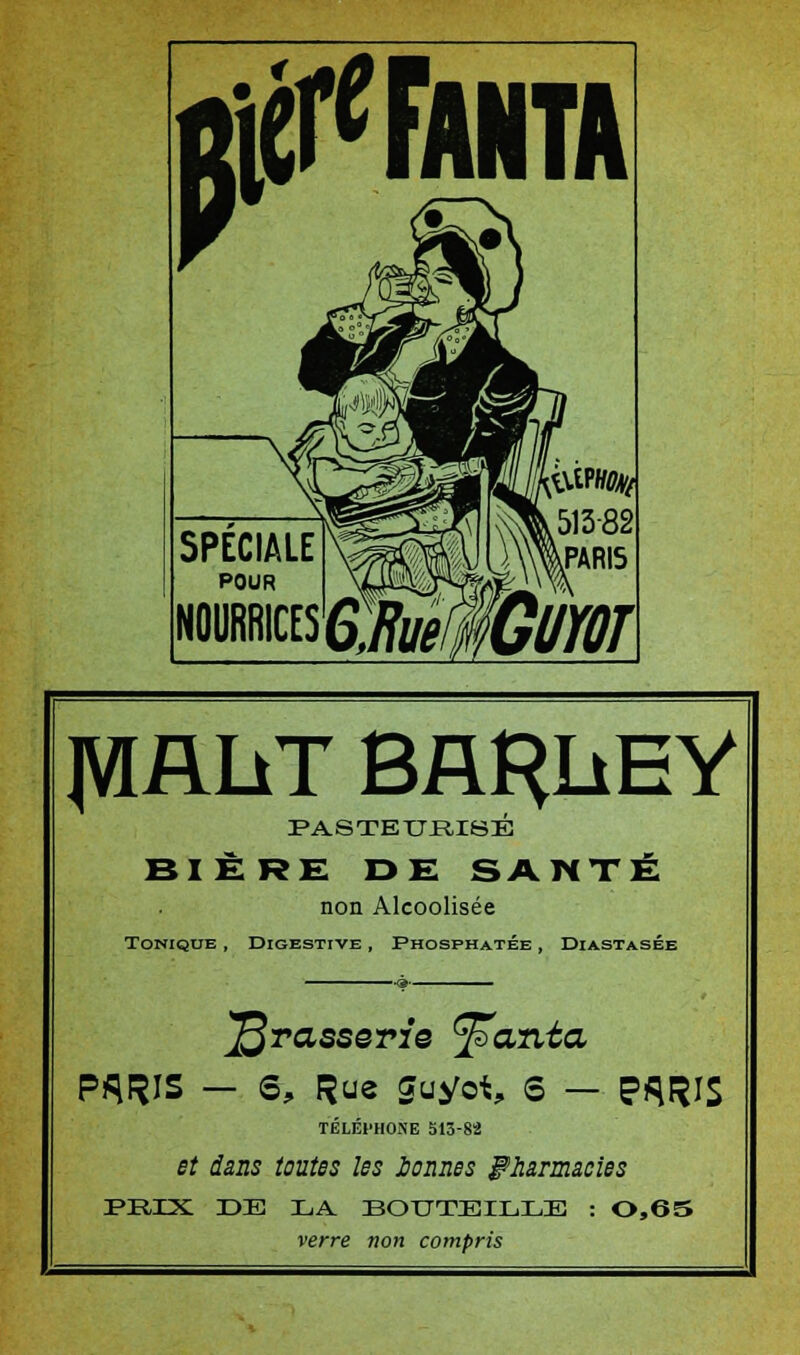 fâRUT BARLiEY PASTEURISÉ BIÈRE DE SANTÉ non Alcoolisée Tonique , Digestive , Phosphatée , Diastasée brasserie ^anta PARIS — S, Rue guyot, s — PARIS TÉLÉPHONE 513-82 et dans toutes les Jbonnes pharmacies PRIX DE LA BOUTEILLE : 0,65 verre non compris