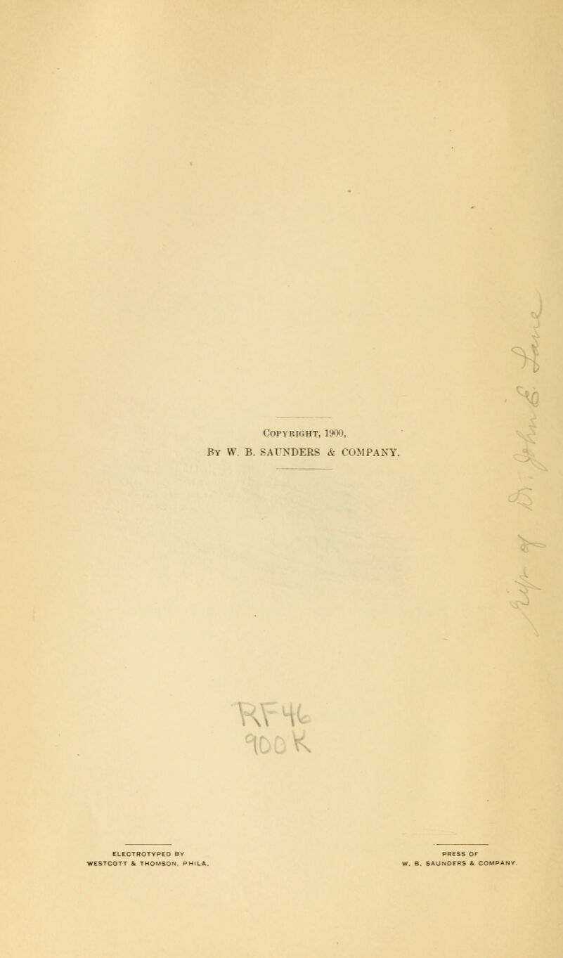 COPYPwIGHT, 1900, By W. B. SAUNDERS & COMPANY. , ELECTROTYPED BY PRESS OF •WESTCOTT & THOMSON. PHILA. W. B. SAUNDERS &. COMPANY.