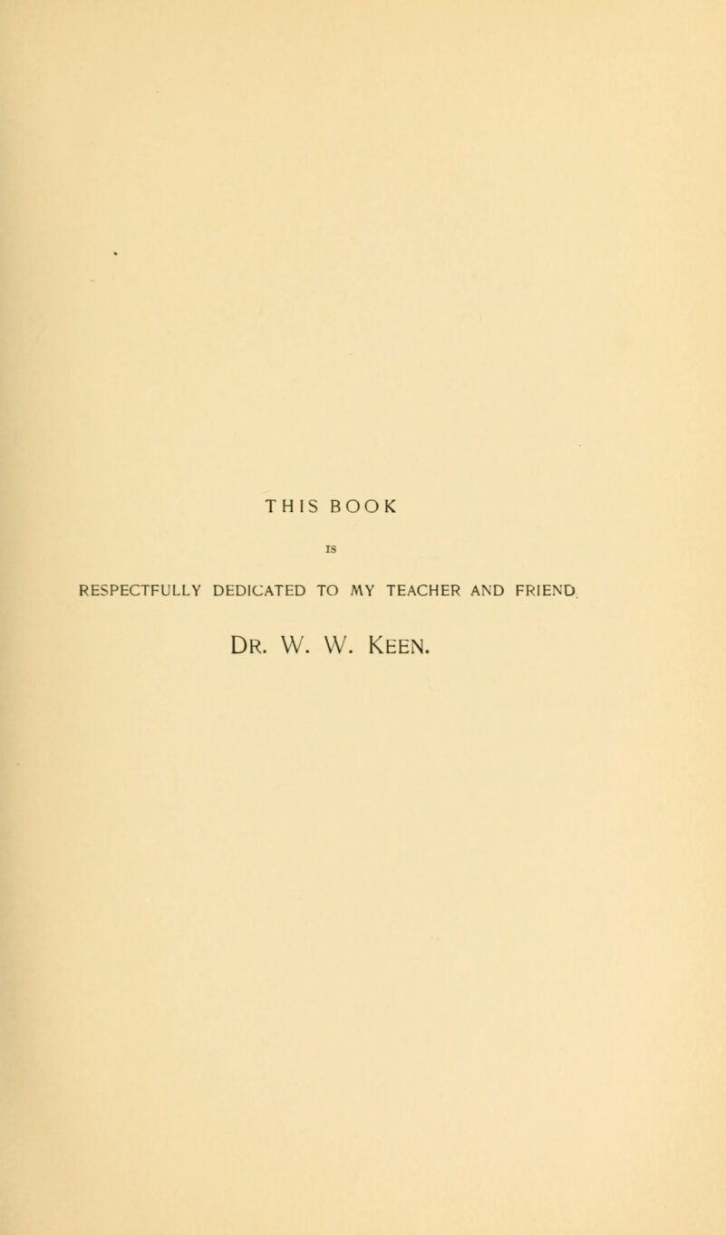 THIS BOOK RESPECTFULLY DEDICATED TO MY TEACHER AND FRIEND Dr. W. W. Keen.