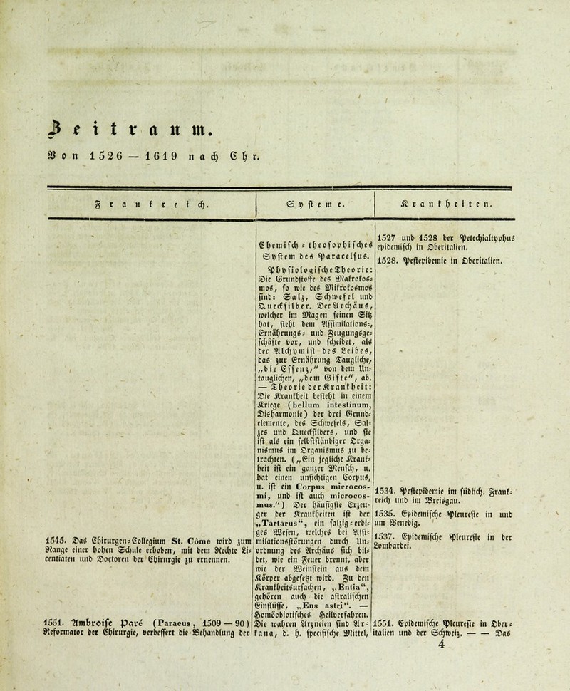fi t t t x a it m. »on 1526 — 1619 n a % 5|t, auf e f tf). © i> ft e ra e. iraiitlüiini. 1545. Sa« GbiruigcnsGoKegium St. C6me mfcb jum SKange einet ()o^tn ©cfjule erboben, mit btm 9<ec()te ib centiaten unb Soctoren ber Cbiturgie ju ernennen. 1551. 'Mmbrotfe P<U'e (Paraeus, 1509 — 90) 9iefetmatct bei Chirurgie, terbeffert bie ffiebanblung bet 1527 unb 1528 bet spetccfcialtppßuä Sbemlfcf) > tt>eofopr>f fct)c« eplberaifcb, in Cberltalien. ©Aftern be« sparacelfu«. 152g ^^ ,„ ßbtr,tflKtn. sp^> V f o I o.q i fet) c Jbcotie: Sic (Srunbftoffe bc« Sttafrofo«; mo«, fo reie bc« ai?ifrofo«mo« jfinb: ©alj, ©ctjreefcl unb &uecffilber. ScrSlrcfyäu«, weichet im SHagen feinen ©1(1 bat, ftebt bem ?lffimi(atlon«;, (Jrnäfjtungä; unb §cugung«ge= fdjafte Bot, unb ferjelbet, al« bet 8tld)iimift bc« Selbe«, ba« jut Krnätyrung JauglicEje, „bie effeuj/ ßon bem ltn= tauglichen, „bem ©Ifte, ab. S&eorie bet.Rranf bclt: Sie Ärantbeit beftebt in einem Stiege (bellum intestinum, Stebarmonie) bet brei ©rnnb* demente, be« ©cfjreefcl«, ©al; je« unb Euicrffilber«, unb fie ift al« ein felbfiftänblger ßtga= ni«mu« im £)rgani«mu« ju be= lracfjten. („ein jcglicfje ktanU beit ift ein gaujet äUenfct), u. bat einen unwichtigen Corpu«, U. ift ein Corpus microcos- mi, Ullb ift auch microcos- mus.) Set bauftgfte £rjeu* get bet Äranfbciten Ifi betjl535. Gprbetnlfcf)e spieurcflc in unb „Tartarus, ein faljig = erbi=.um Sßenebig. otbnung be« Sttdjäu« fid) biU ccmrflrc- bet, reie ein geuer brennt, abet reie bet äBcmftein au« bem .Körper abgefegt reirb. §u ben Äranfbeit«urfacf;en, ,,Entia, geboren auch, bie afiralifcfjcn ßinftüffe, „Ens astri''. — $>omc>obiotl|'cr)e« §cll»crfabreii. Sie reabren Slrjncicn finb Sit- 1551. gplbcmlfctje tylcurefie In ßber; fana, b. 6. fpeeiftfetje 3Wttel, Italien unb bet ©ctjreelj. Sa« 1534. spefiepibemie Im fubfief). granf; reict) unb Im 23rei«gau.