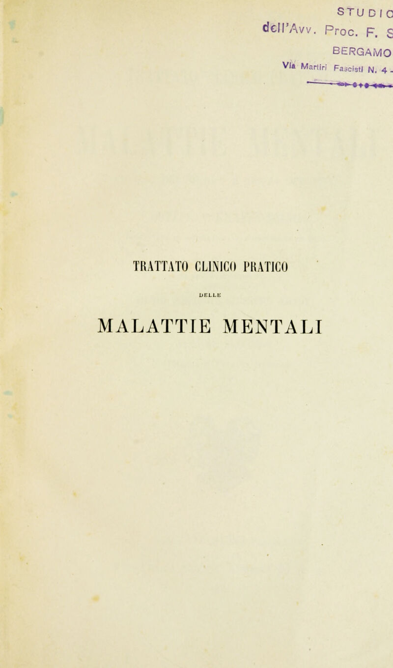 STUDIO dcll'Avv. Proc. F. S BERGAMO VI* Martiri Farcisti N. 4 . *♦< TRATTATO CLINICO PRATICO MALATTIE MENTALI