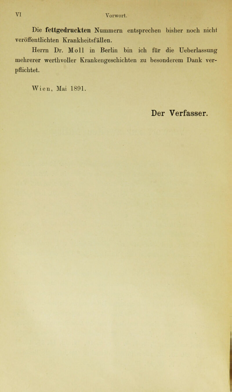 Die fettgedruckten Nummern entsprechen bisher noch nicht veröffentlichten Krankheitsfällen. Herrn Dr. Moll in Berlin bin ich für die Ueberlassung mehrerer werthvoller Krankengeschichten zu besonderem Dank ver- pflichtet. Wien, Mai 1801.