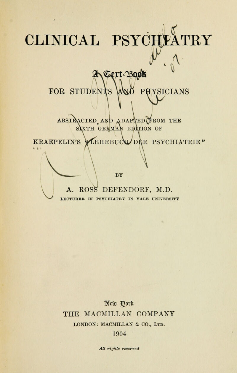 PHYSICIANS FOR STUDENTS \W SACTED^AND ADAPtED^FROM THE XTH GERMAN EDITION OF KEAEPELIN'S VCeHEBU(WdER PSYCHIATKIE» A. ROSS DEFENDORF, M.D. LECTURER IN PSYCHIATRY IN YALE UNIVERSITY Nebs gorfe THE MACMILLAN COMPANY LONDON: MACMILLAN & CO., Ltd. 1904 All rights reserved