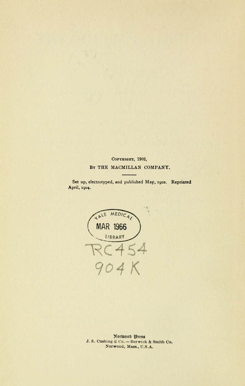 Copyright, 1902, By THE MACMILLAN COMPANY. Set up, electrotyped, and published May, 1902. Reprinted April, 1904. RC-t54 904 K NortonaB $rt«s J. S. Cashing & Co. —Berwick & Smith Co. Norwood, Mass., U.S.A.