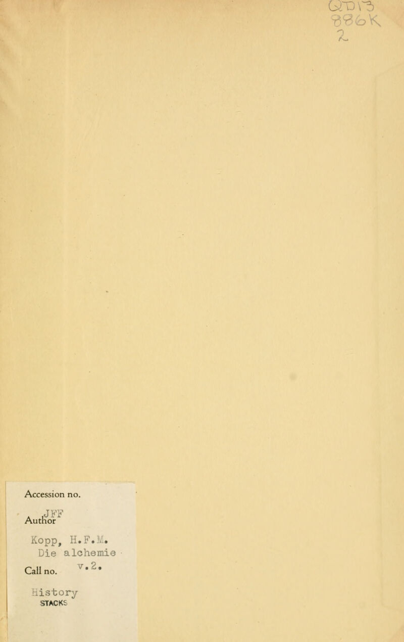 Accession no. Author Kopp, H.F.iv-. Die alchemie Callno. ^•^* History STACKS