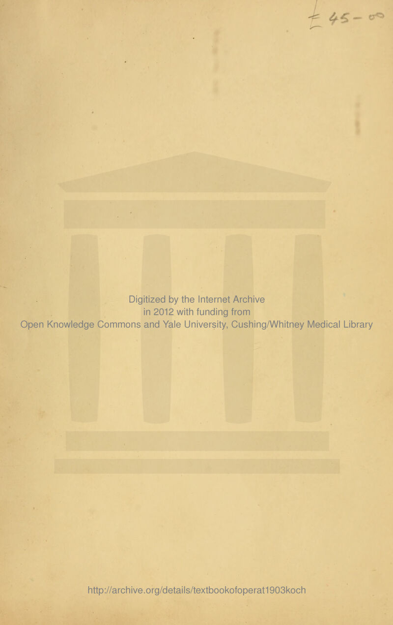 *S- o* Digitized by the Internet Archive in 2012 with funding from Open Knowledge Commons and Yale University, Cushing/Whitney Medical Library http://archive.org/details/textbookofoperat1903koch