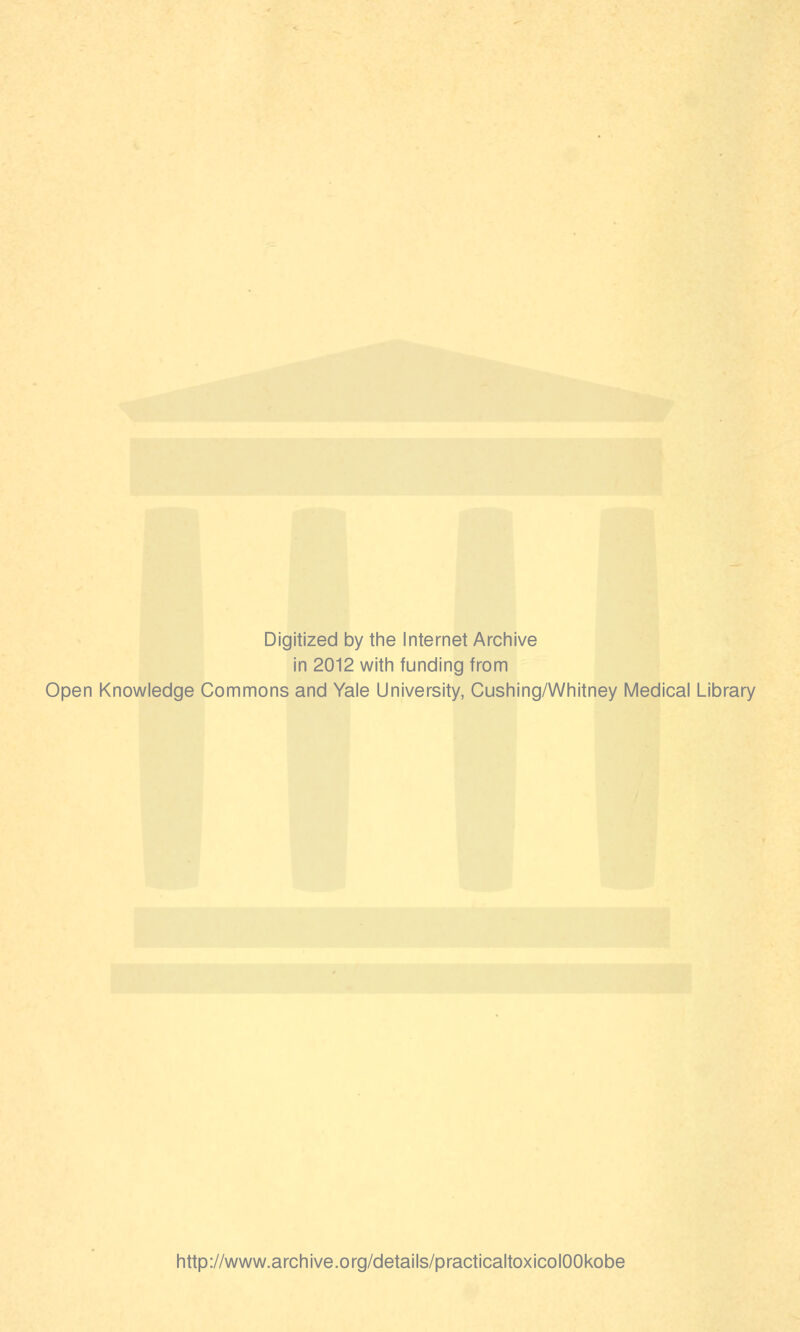 Digitized by the Internet Archive in 2012 with funding from Open Knowledge Commons and Yale University, Cushing/Whitney Medical Library http://www.archive.org/details/practicaltoxicolOOkobe