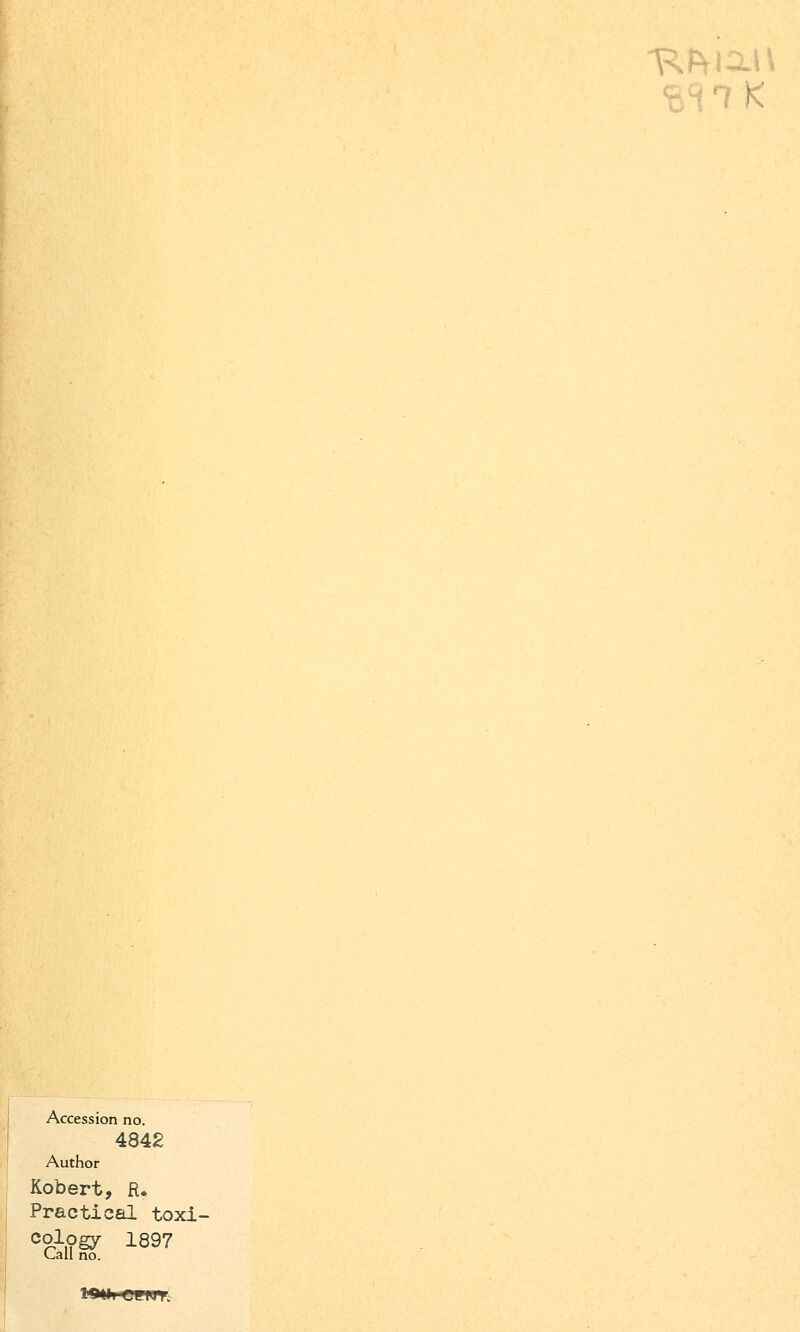 ■ 1 K Accession no. 4842 Author Kobert, R. Practical toxi- cology 1897 Call no.