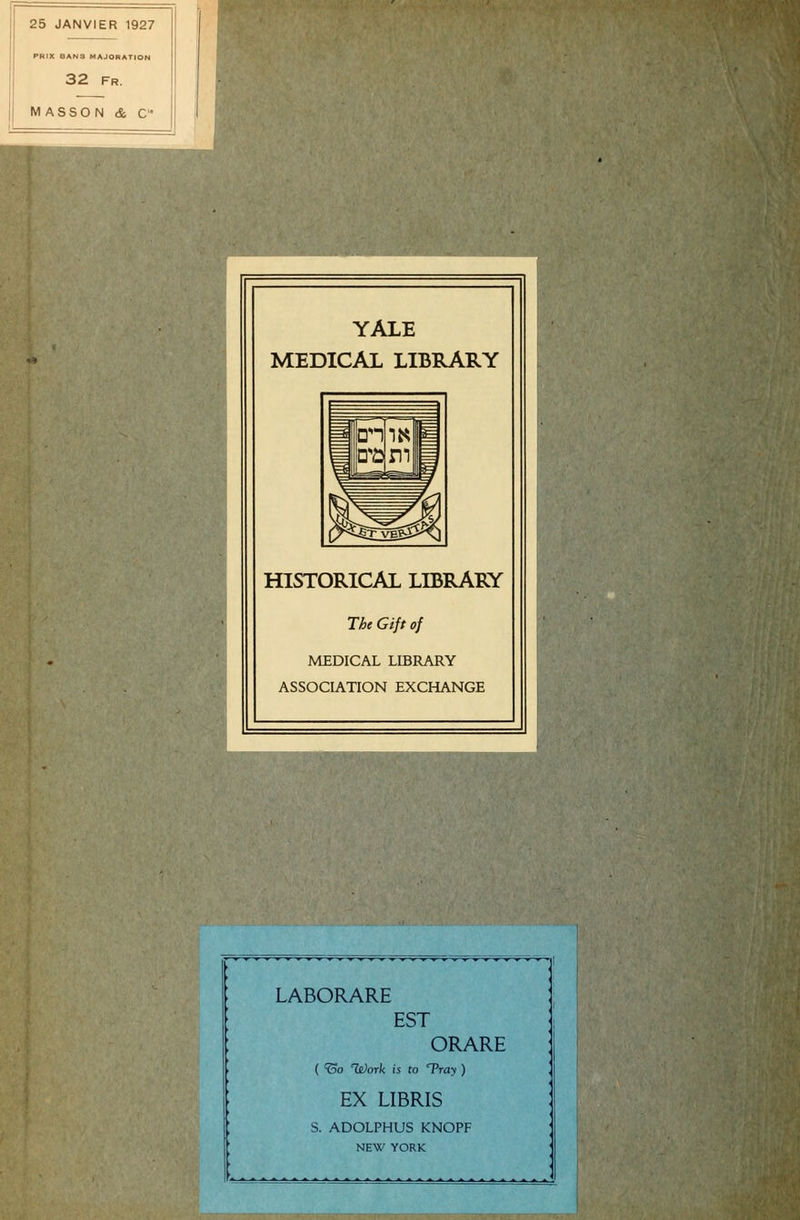 25 JANVIER 1927 PRIX QAN3 MAJORATION 32 fr. MASSON & C YALE MEDICAL LIBRARY HISTORICAL LIBRARY The Gift of MEDICAL LIBRARY ASSOCIATION EXCHANGE 1 LABORARE EST ORARE ( 'So llûork is to Tray ) EX LIBRIS S. ADOLPHUS KNOPF ' NEW YORK
