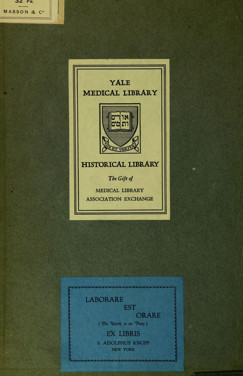 ■34 FR. MASSON & C YALE MEDICAL LIBRARY HISTORICAL LIBRARY The Gift of MEDICAL LIBRARY ASSOCIATION EXCHANGE > LABORARE EST ORARE '. ( 15o lt)ork is to Tray ) EX LIBRIS S. ADOLPHUS KNOPF NEW YORK ■ i