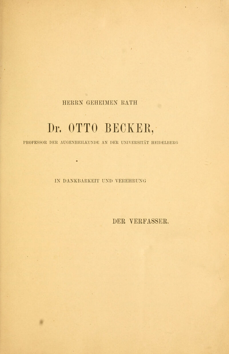 HEREN GEHEIMEN KATH Dr. OTTO BECKER, PROFESSOR PER AUGENIIEILKUNPE AN PER UNIVERSITÄT HEIDELBERG IN DANKBARKEIT UND VEREHRUNG DER VERFASSER.