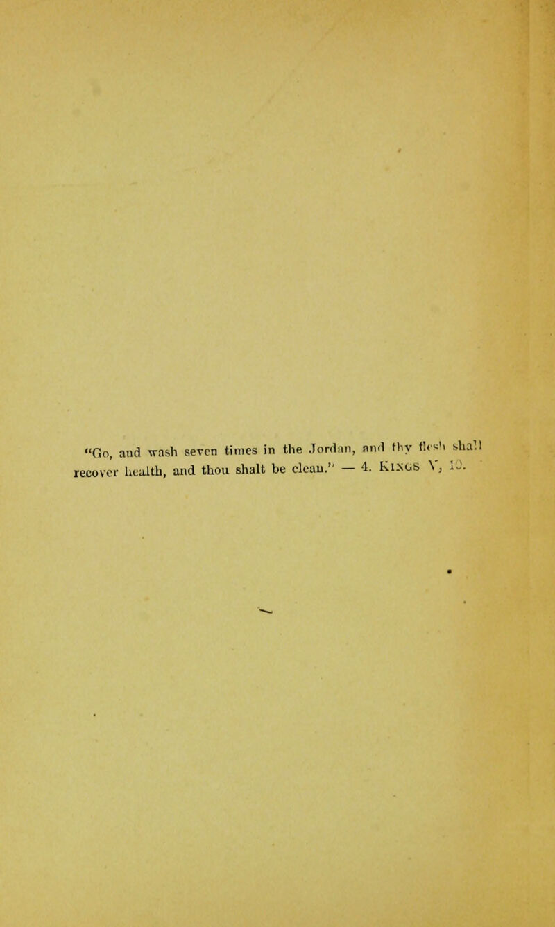 On, and wash seven times in the Jordan, and thy flesh shall recover health, and thou shalt be clean. — 4. Ki.nus V, 10.