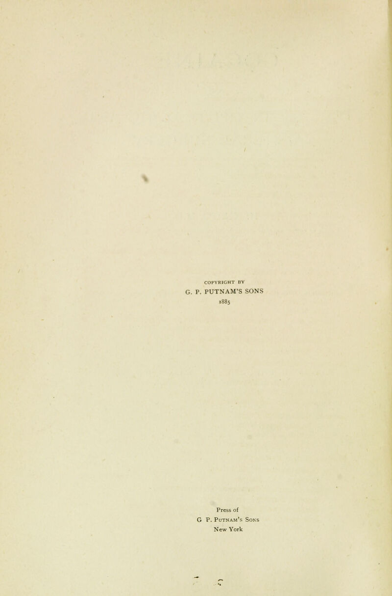 COPYRIGHT BY G. P. PUTNAM'S SONS 1885 Press of G P. Putnam's Sons New York