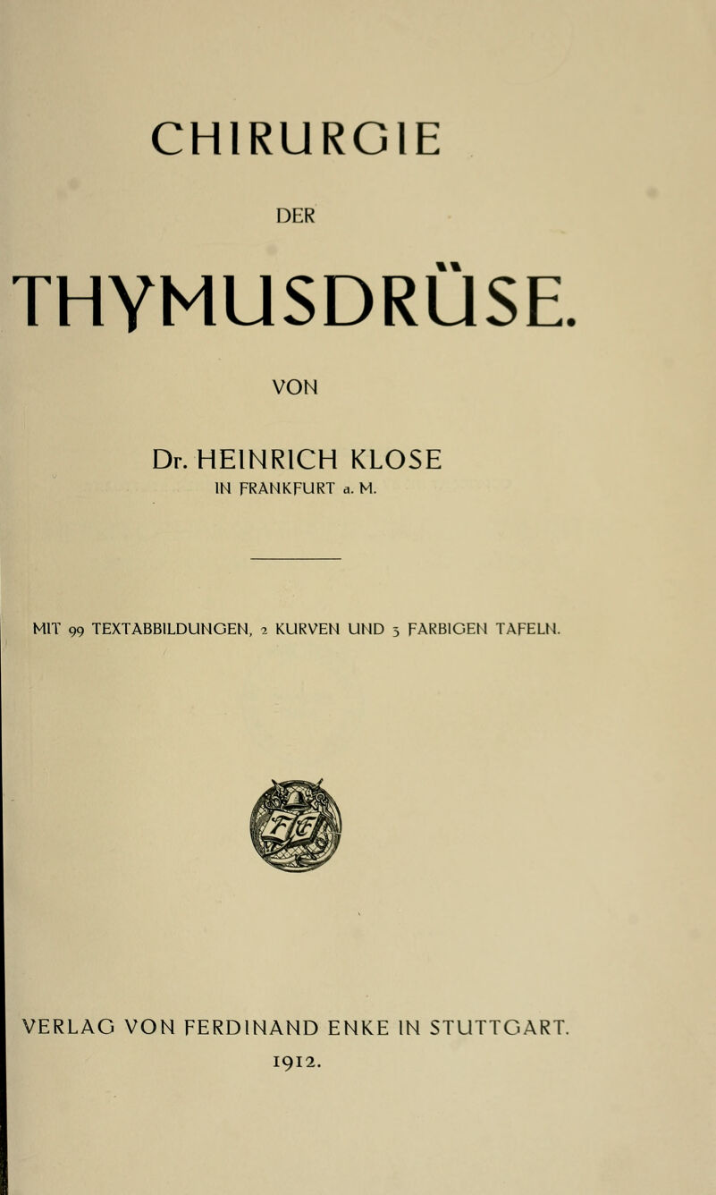 CHIRURGIE DER *% THYMUSDRÜSE. VON Dr. HEINRICH KLOSE IN FRANKFURT a. M. MIT 99 TEXTABBILDUNGEN, 2 KURVEN UND 5 FARBIGEN TAFELN. VERLAG VON FERDINAND ENKE IN STUTTGART.