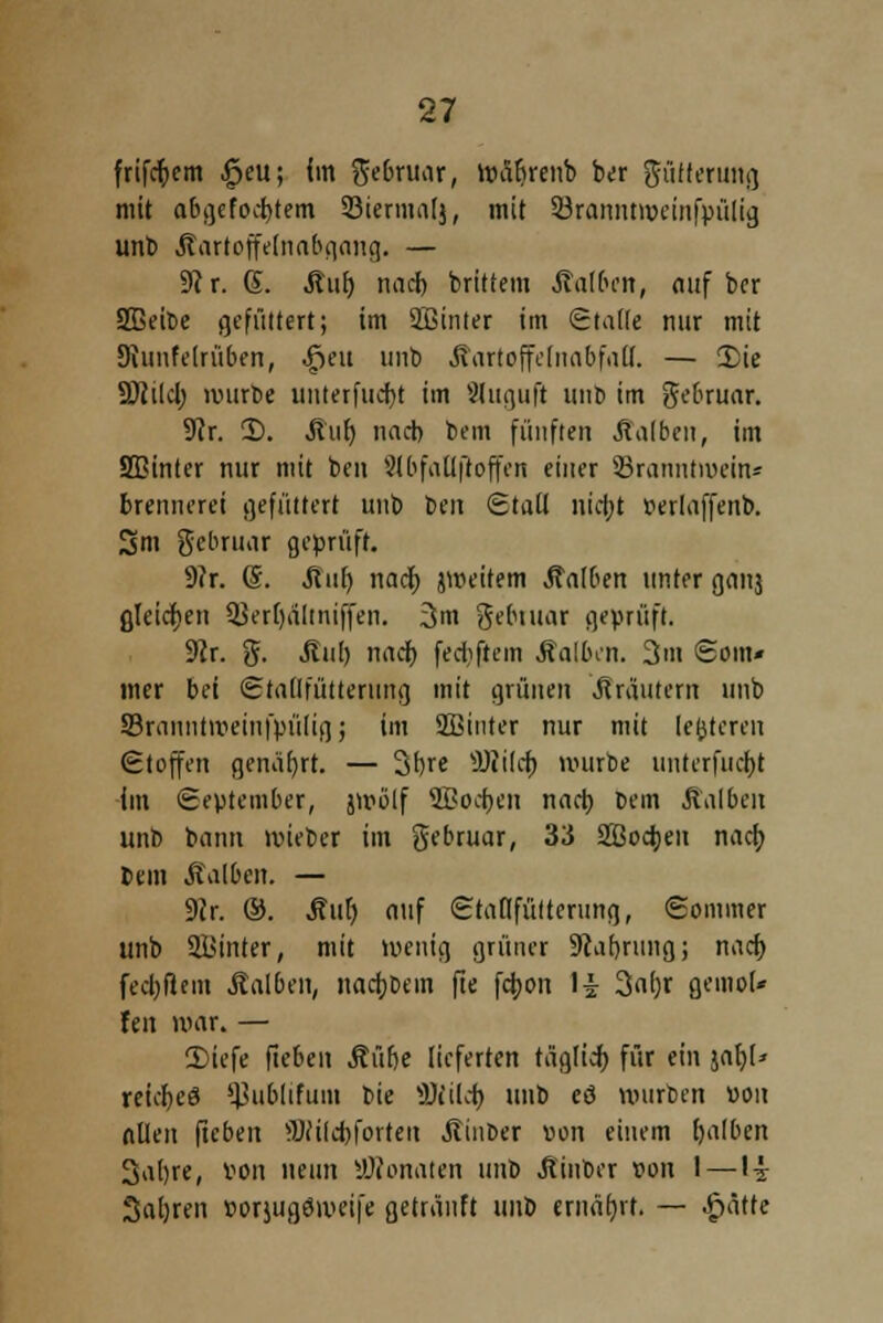 friföem |jeu; im ge&ruar, ttäfjrenb ber gülferung mit abgefegtem 93iermii[>, mit 33rarmtH>einfj>ülig unb Jtartoffelnabgang. — 9c r. S. Äut) nacb brittem Statten, auf bcr SGeibe gefüttert; im Sfiinter im Stalle nur mit Diuufdrüben, Igen unb ■fiartoffclnabfall. — 2)ie ÜKilcl; mürbe unterfucfyt im Shiguß unb im gebruar. 9Jr. 2). Auf) nach bem fünften halben, im SBinter nur mit ben 9(bfalt|toffen einer SBranntmein« (rentieret gefüttert unb Den Stall nicf;t wlaffenb. Sm gebruar geprüft. 9?r. (S. Stuf) nad) jmeitem halben unter ganj gleichen QJerljältniffen. 3m gebtuar geprüft. 9Jr. g. Aul) nadb, fechftem Äalben. 3m Som* mer bei Stallfütterung mit grünen Kräutern unb Srauntmeinfpüliq; im SBinter nur mit unteren Steffen genährt. — 3f)re sJJ?ilcf) mürbe unterfingt im September, jmölf 3Bo$en nach, bem halben unb bann mieber im gebruar, 33 2ßoch,eu nach, bem Äal&en. — 9(r. ®. Still) auf Staflfütterimg, Sommer unb hinter, mit wenig grüner Siafjrung; nach, fecfcftem halben, nachdem fie fc$on \i 3af)r gemof» feit mar. — 2)iefe fieben Äüfte lieferten täglicr; für ein jaljl» reiefjeä ^ublifum bie 3Kil<$ unb ee> mürben von allen fteben !:Wi(d)forten «fiinber »on einem falben 3al)re, von neun Attentaten unb Äinber von 1—\i 3al)ren »orjugömeife getränft unb ernährt. — .fiättc