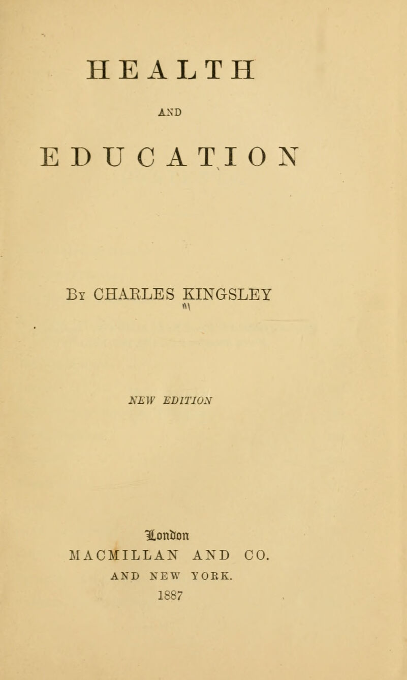 HEALTH AND EDUCATION By CHARLES KINGSLEY NEW EDITION Hontron MACMILLAN AND CO. AND NEW YOKK. 1887