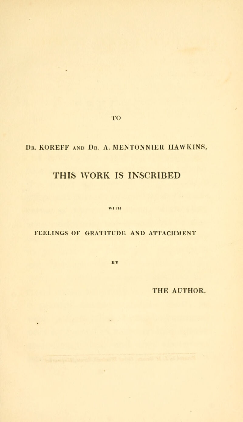 TO Dr. KOREFF and Dr. A. MENTONNIER HAWKINS, THIS WORK IS INSCRIBED FEELINGS OF GRATITUDE AND ATTACHMENT THE AUTHOR.