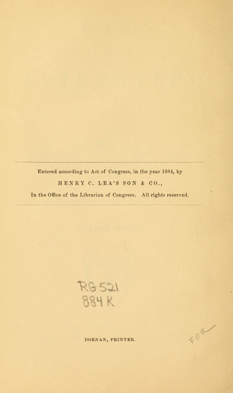 Entered according to Act of Congress, in the year 1884, by HENRY C. LEA'S SON & CO., In the Office of the Librarian of Congress. All rights reserved. DORNAN, PRINTER.