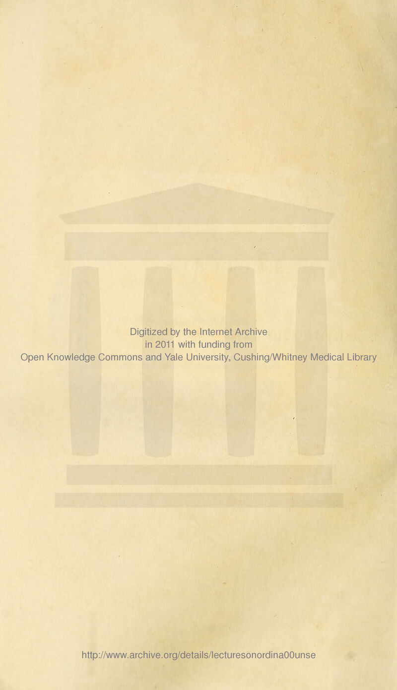 Digitized by the Internet Archive in 2011 with funding from Open Knowledge Commons and Yale University, Cushing/Whitney Medical Library http://www.archive.org/details/lecturesonordinaOOunse