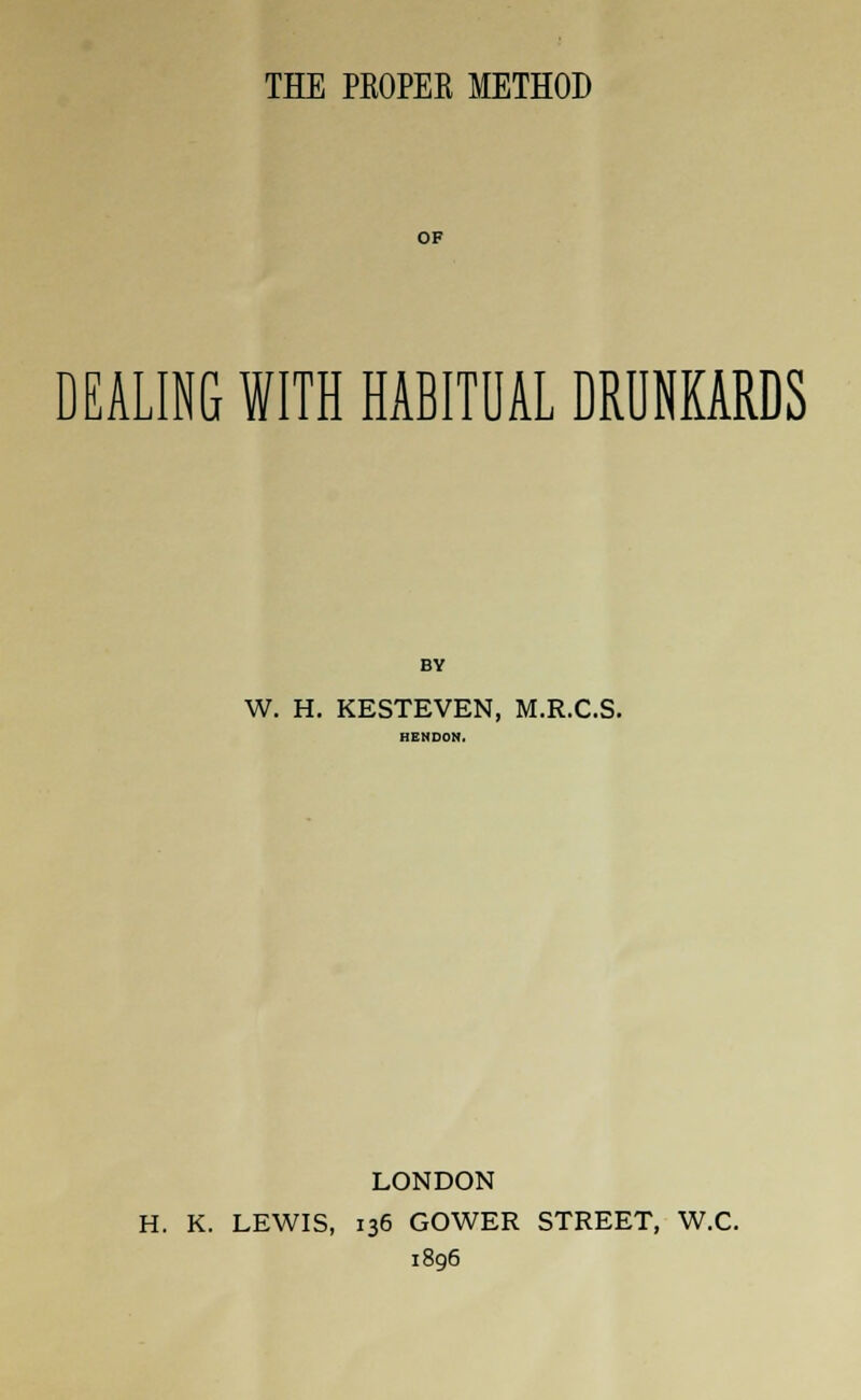 OF DEALING WITH HABITUAL DRUNKARDS BY W. H. KESTEVEN, M.R.C.S. LONDON H. K. LEWIS, 136 GOWER STREET, W.C. 1896