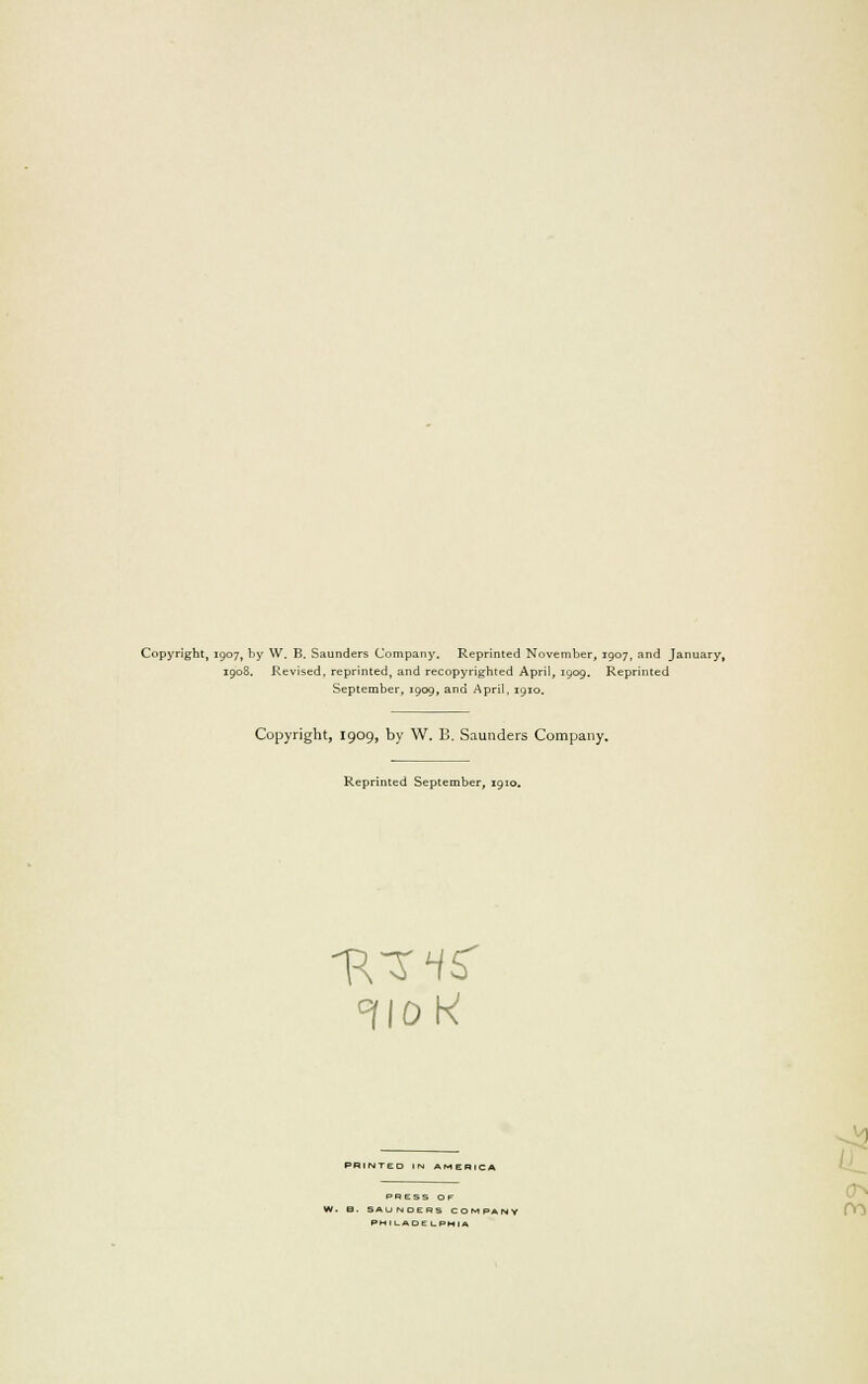 Copyright, 1907, by W. B. Saunders Company. Reprinted November, 1907, and January, 1908. Revised, reprinted, and recopyrighted April, 1909. Reprinted September, 1909, and April, 1910. Copyright, 1909, by W. B. Saunders Company. Reprinted September, 1910. ! PRINTED IN AMERICA PRESS OF W. B. SAUNDERS COMPANY PHILADELPHIA