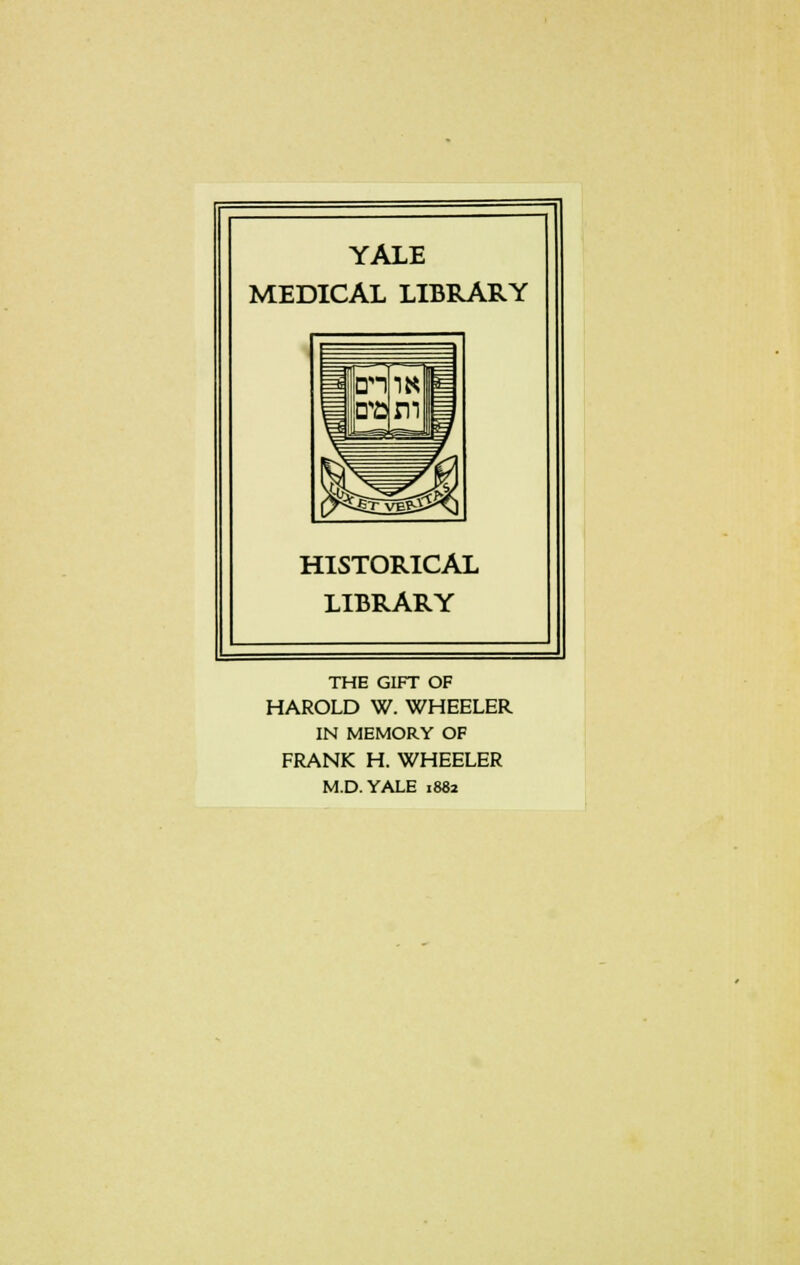 YALE MEDICAL LIBRARY HISTORICAL LIBRARY THE GIFT OF HAROLD W. WHEELER IN MEMORY OF FRANK H. WHEELER M.D.YALE 1882