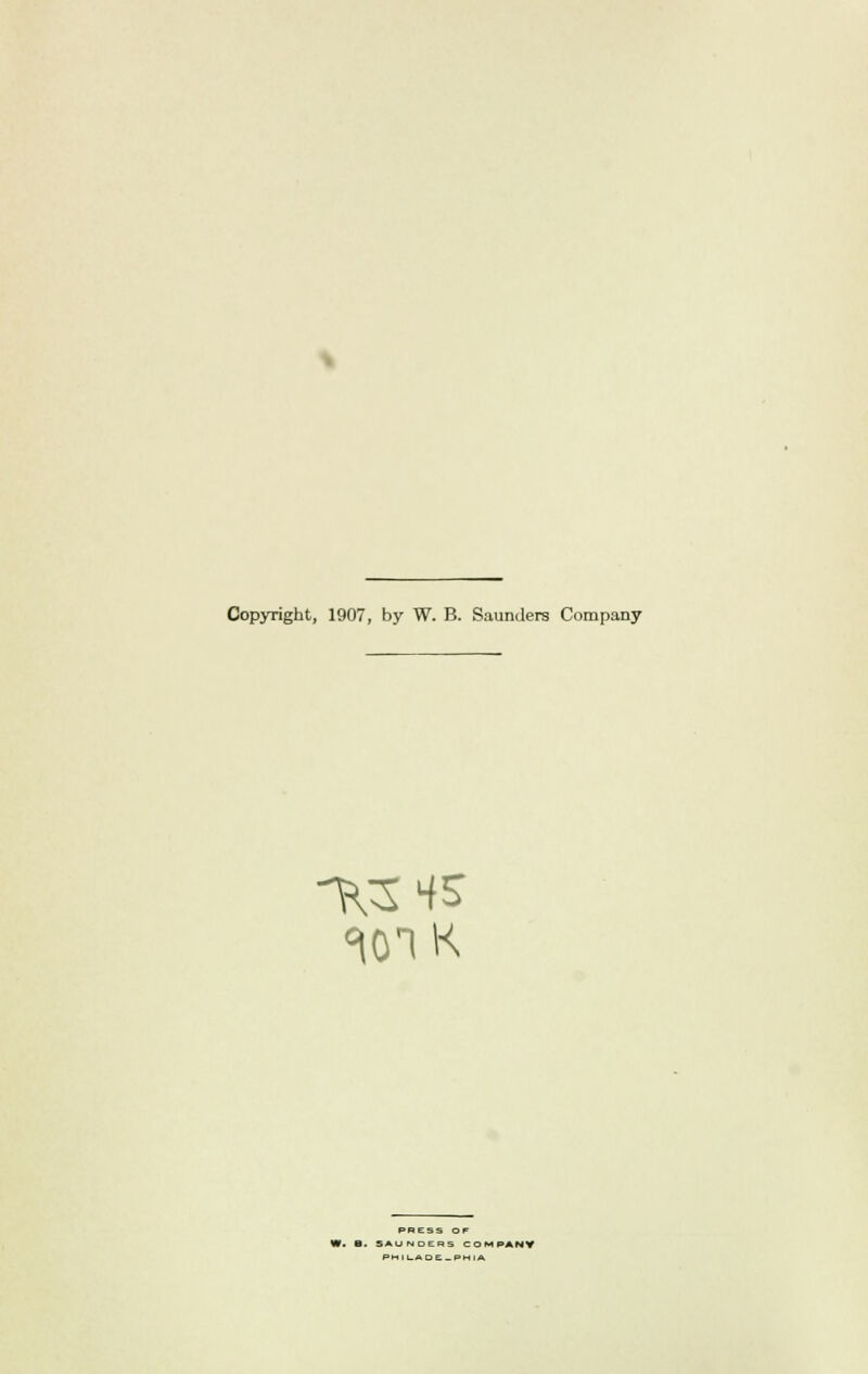 Copyright, 1907, by W. B. Saunders Company ^K3 4S PRESS OF B. SAUNOER.S COMPANY PhlLADC-PHIA